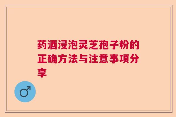 药酒浸泡灵芝孢子粉的正确方法与注意事项分享 药酒浸泡灵芝孢子粉的正确方法与注意事项分享