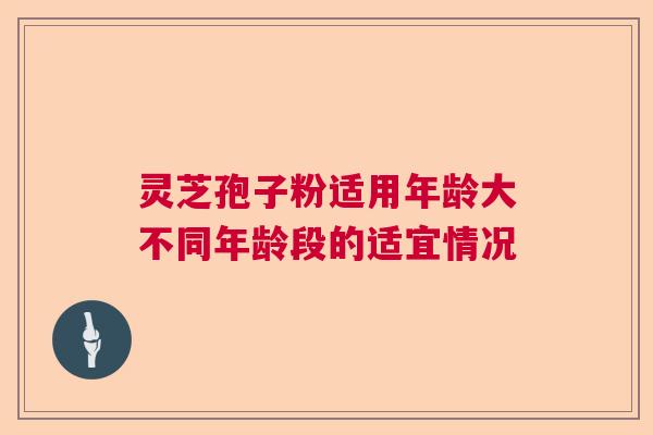 灵芝孢子粉适用年龄大不同年龄段的适宜情况 灵芝孢子粉适用年龄大不同年龄段的适宜情况