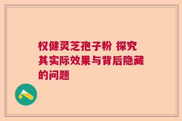 权健灵芝孢子粉 探究其实际效果与背后隐藏的问题 权健灵芝孢子粉 探究其实际效果与背后隐藏的问题