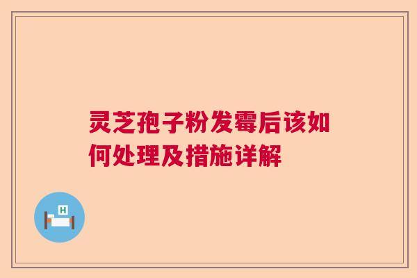灵芝孢子粉发霉后该如何处理及措施详解 灵芝孢子粉发霉后该如何处理及措施详解