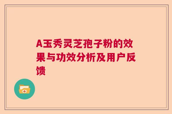 A玉秀灵芝孢子粉的效果与功效分析及用户反馈