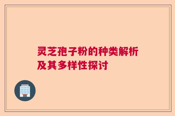 灵芝孢子粉的种类解析及其多样性探讨 灵芝孢子粉的种类解析及其多样性探讨