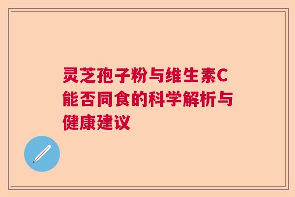 灵芝孢子粉与维生素C能否同食的科学解析与健康建议 灵芝孢子粉与维生素C能否同食的科学解析与健康建议