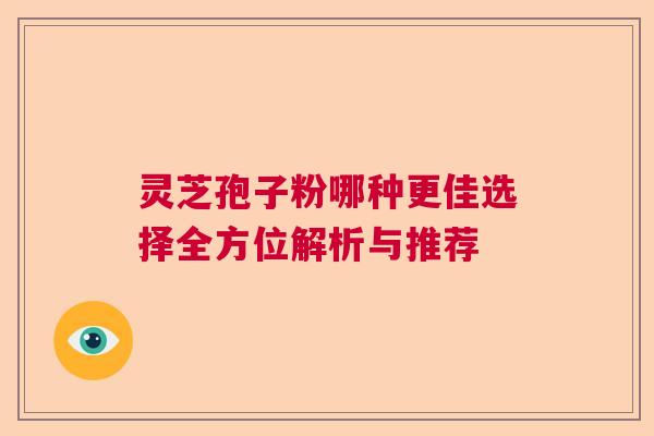 灵芝孢子粉哪种更佳选择全方位解析与推荐 灵芝孢子粉哪种更佳选择全方位解析与推荐