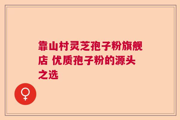 靠山村灵芝孢子粉旗舰店 优质孢子粉的源头之选