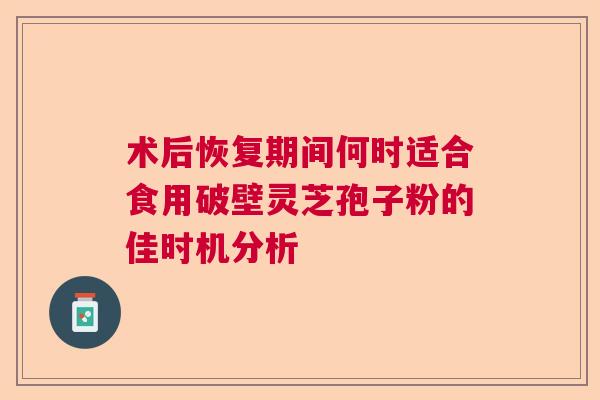 术后恢复期间何时适合食用破壁灵芝孢子粉的佳时机分析 术后恢复期间何时适合食用破壁灵芝孢子粉的佳时机分析