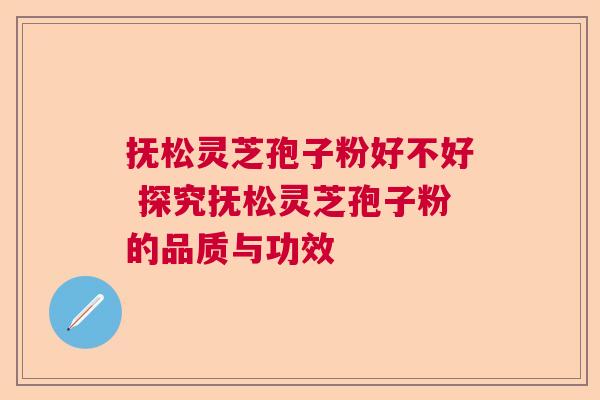 抚松灵芝孢子粉好不好 探究抚松灵芝孢子粉的品质与功效 抚松灵芝孢子粉好不好 探究抚松灵芝孢子粉的品质与功效