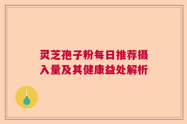 灵芝孢子粉每日推荐摄入量及其健康益处解析 灵芝孢子粉每日推荐摄入量及其健康益处解析