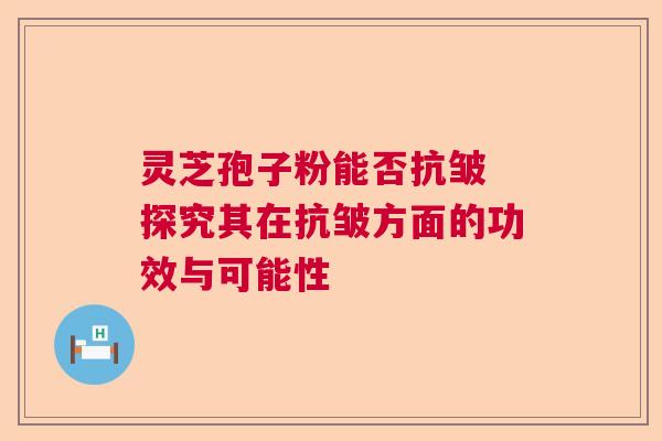 灵芝孢子粉能否抗皱 探究其在抗皱方面的功效与可能性 灵芝孢子粉能否抗皱 探究其在抗皱方面的功效与可能性