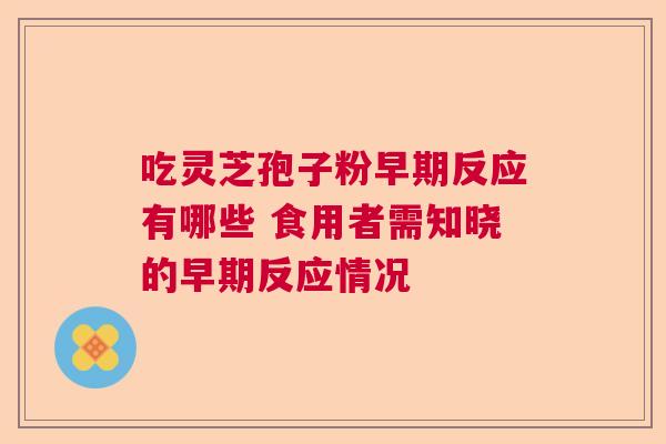 吃灵芝孢子粉早期反应有哪些 食用者需知晓的早期反应情况 吃灵芝孢子粉早期反应有哪些 食用者需知晓的早期反应情况