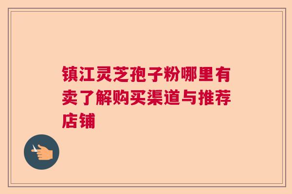 镇江灵芝孢子粉哪里有卖了解购买渠道与推荐店铺 镇江灵芝孢子粉哪里有卖了解购买渠道与推荐店铺