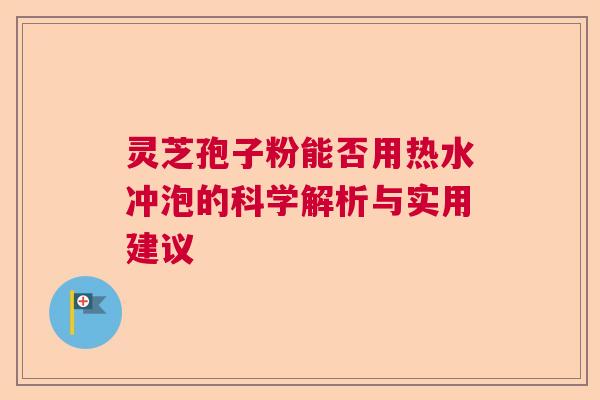 灵芝孢子粉能否用热水冲泡的科学解析与实用建议 灵芝孢子粉能否用热水冲泡的科学解析与实用建议