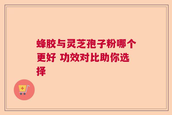蜂胶与灵芝孢子粉哪个更好 功效对比助你选择 蜂胶与灵芝孢子粉哪个更好 功效对比助你选择