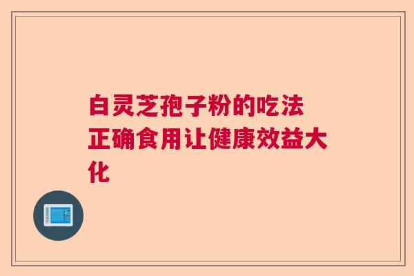 白灵芝孢子粉的吃法 正确食用让健康效益大化 白灵芝孢子粉的吃法 正确食用让健康效益大化