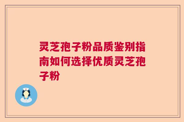 灵芝孢子粉品质鉴别指南如何选择优质灵芝孢子粉 灵芝孢子粉品质鉴别指南如何选择优质灵芝孢子粉