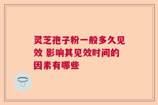 灵芝孢子粉一般多久见效 影响其见效时间的因素有哪些 灵芝孢子粉一般多久见效 影响其见效时间的因素有哪些