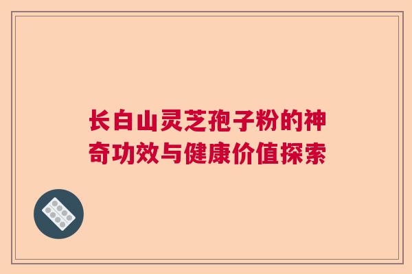 长白山灵芝孢子粉的神奇功效与健康价值探索 长白山灵芝孢子粉的神奇功效与健康价值探索