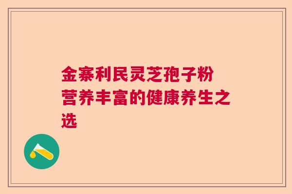 金寨利民灵芝孢子粉 营养丰富的健康养生之选 金寨利民灵芝孢子粉 营养丰富的健康养生之选