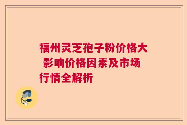 福州灵芝孢子粉价格大 影响价格因素及市场行情全解析 福州灵芝孢子粉价格大 影响价格因素及市场行情全解析