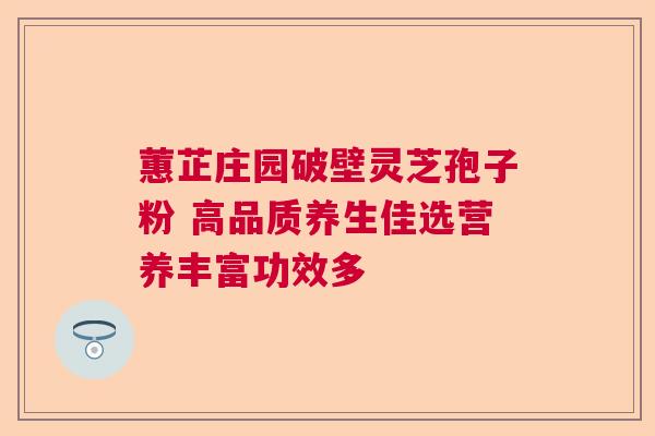 蕙芷庄园破壁灵芝孢子粉 高品质养生佳选营养丰富功效多 蕙芷庄园破壁灵芝孢子粉 高品质养生佳选营养丰富功效多