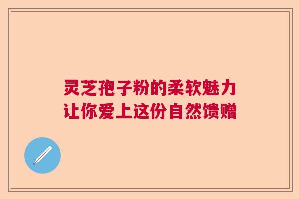 灵芝孢子粉的柔软魅力让你爱上这份自然馈赠 灵芝孢子粉的柔软魅力让你爱上这份自然馈赠