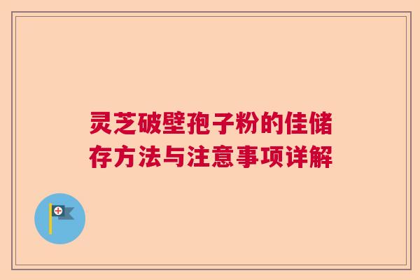 灵芝破壁孢子粉的佳储存方法与注意事项详解 灵芝破壁孢子粉的佳储存方法与注意事项详解