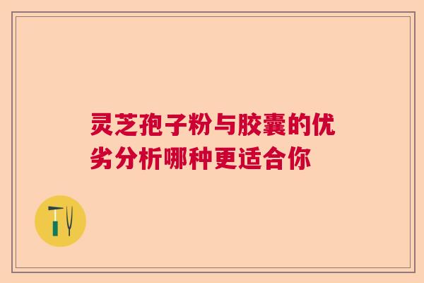 灵芝孢子粉与胶囊的优劣分析哪种更适合你 灵芝孢子粉与胶囊的优劣分析哪种更适合你