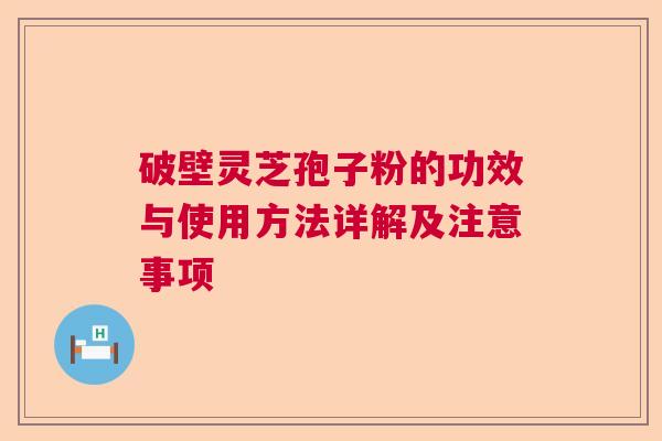 破壁灵芝孢子粉的功效与使用方法详解及注意事项 破壁灵芝孢子粉的功效与使用方法详解及注意事项