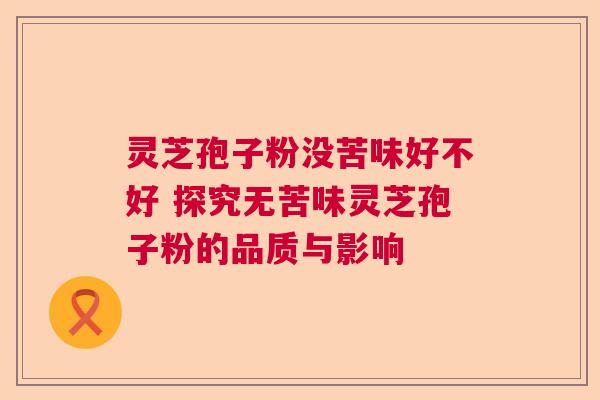 灵芝孢子粉没苦味好不好 探究无苦味灵芝孢子粉的品质与影响 灵芝孢子粉没苦味好不好 探究无苦味灵芝孢子粉的品质与影响