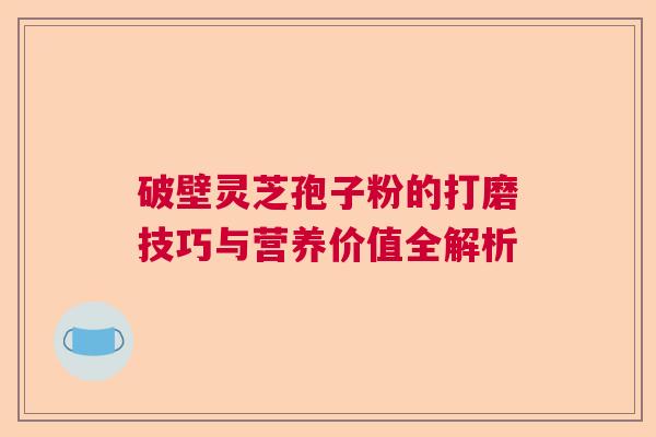 破壁灵芝孢子粉的打磨技巧与营养价值全解析 破壁灵芝孢子粉的打磨技巧与营养价值全解析