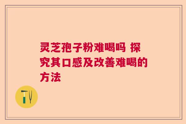 灵芝孢子粉难喝吗 探究其口感及改善难喝的方法 灵芝孢子粉难喝吗 探究其口感及改善难喝的方法