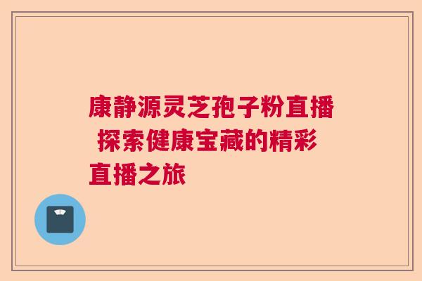 康静源灵芝孢子粉直播 探索健康宝藏的精彩直播之旅 康静源灵芝孢子粉直播 探索健康宝藏的精彩直播之旅