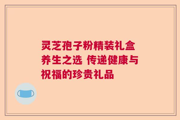 灵芝孢子粉精装礼盒 养生之选 传递健康与祝福的珍贵礼品 灵芝孢子粉精装礼盒 养生之选 传递健康与祝福的珍贵礼品