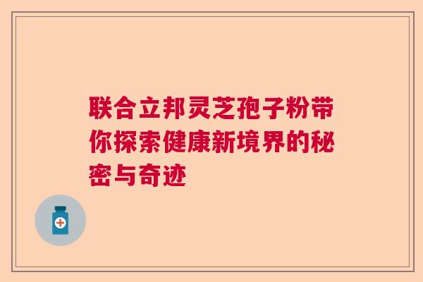 联合立邦灵芝孢子粉带你探索健康新境界的秘密与奇迹 联合立邦灵芝孢子粉带你探索健康新境界的秘密与奇迹