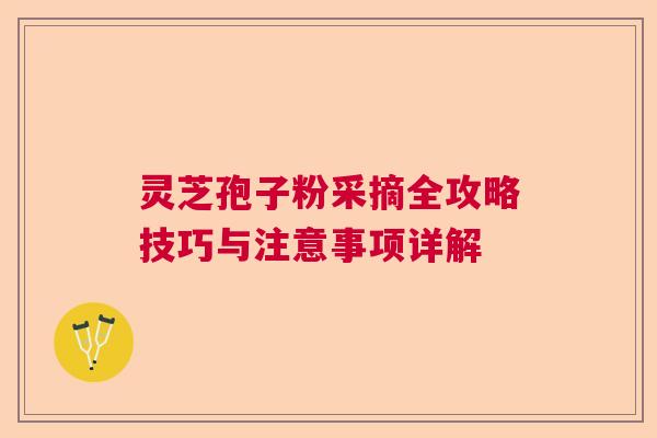 灵芝孢子粉采摘全攻略技巧与注意事项详解 灵芝孢子粉采摘全攻略技巧与注意事项详解
