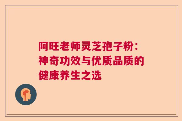 阿旺老师灵芝孢子粉:神奇功效与优质品质的健康养生之选 阿旺老师灵芝孢子粉:神奇功效与优质品质的健康养生之选