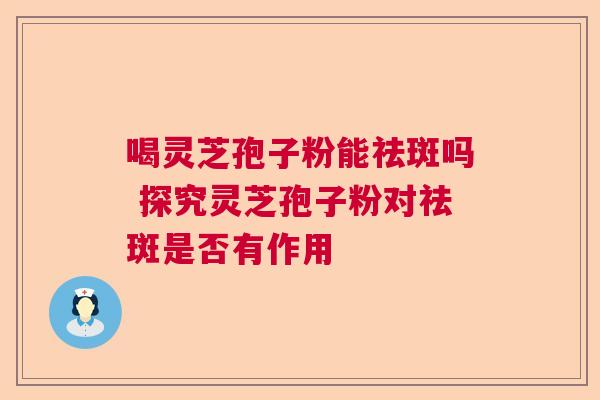 喝灵芝孢子粉能祛斑吗 探究灵芝孢子粉对祛斑是否有作用 喝灵芝孢子粉能祛斑吗 探究灵芝孢子粉对祛斑是否有作用