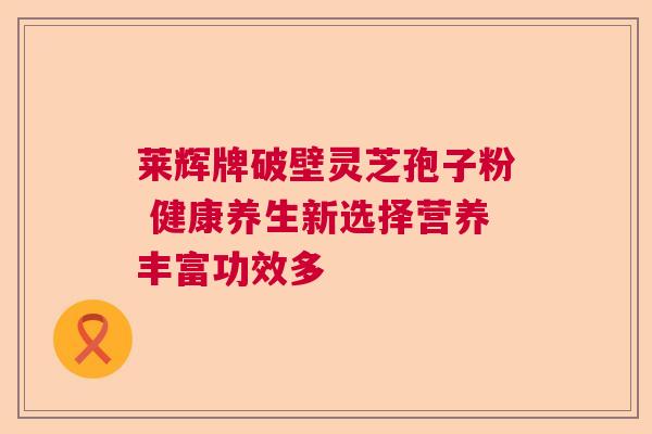 莱辉牌破壁灵芝孢子粉 健康养生新选择营养丰富功效多 莱辉牌破壁灵芝孢子粉 健康养生新选择营养丰富功效多