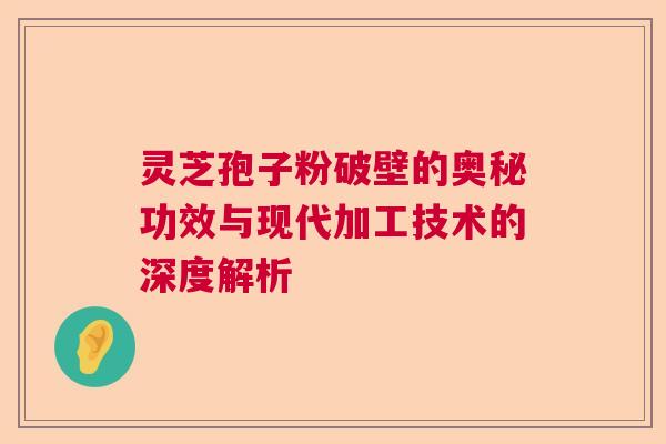 灵芝孢子粉破壁的奥秘功效与现代加工技术的深度解析 灵芝孢子粉破壁的奥秘功效与现代加工技术的深度解析