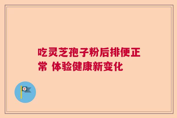 吃灵芝孢子粉后排便正常 体验健康新变化 吃灵芝孢子粉后排便正常 体验健康新变化