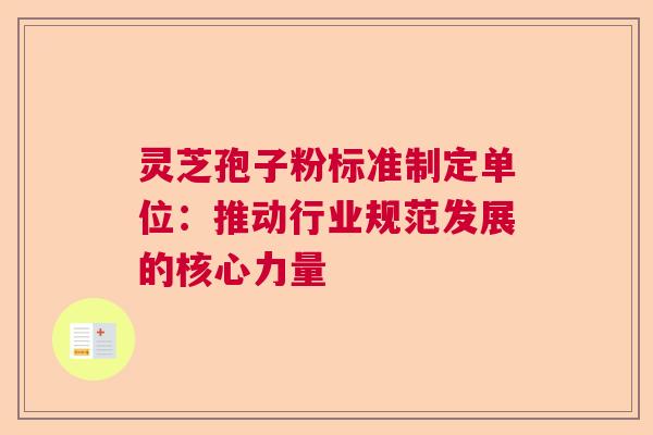 灵芝孢子粉标准制定单位:推动行业规范发展的核心力量 灵芝孢子粉标准制定单位:推动行业规范发展的核心力量