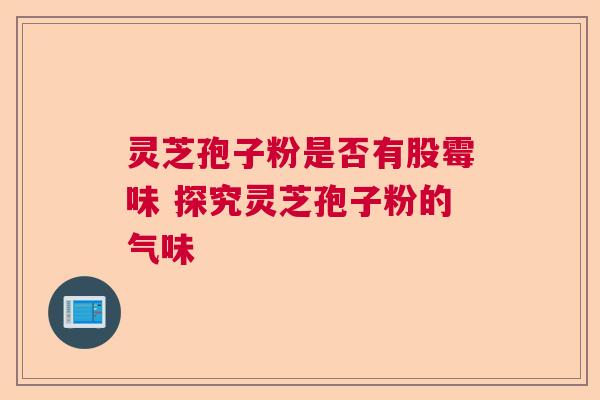 灵芝孢子粉是否有股霉味 探究灵芝孢子粉的气味 灵芝孢子粉是否有股霉味 探究灵芝孢子粉的气味