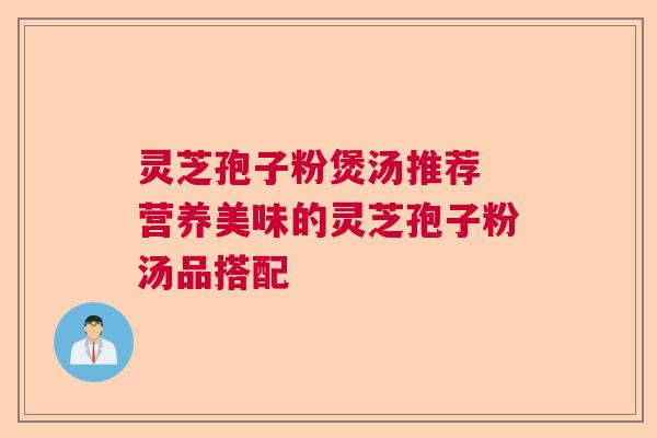灵芝孢子粉煲汤推荐 营养美味的灵芝孢子粉汤品搭配 灵芝孢子粉煲汤推荐 营养美味的灵芝孢子粉汤品搭配