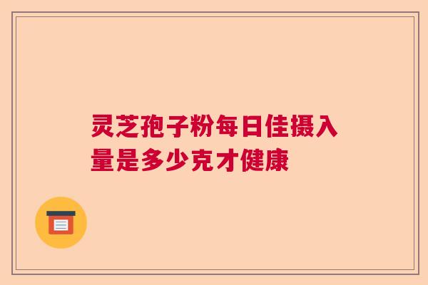 灵芝孢子粉每日佳摄入量是多少克才健康 灵芝孢子粉每日佳摄入量是多少克才健康