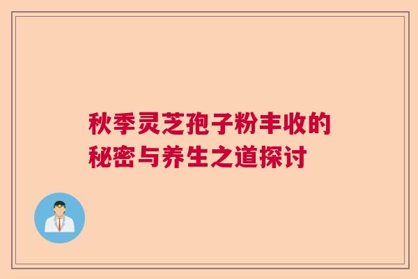 秋季灵芝孢子粉丰收的秘密与养生之道探讨