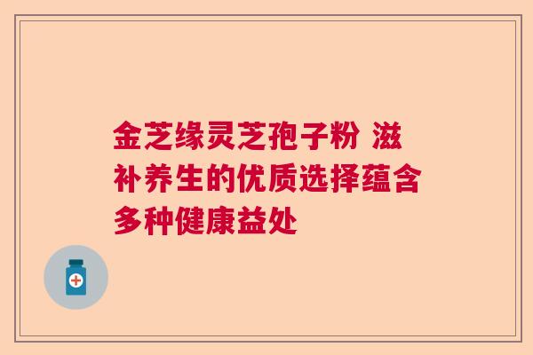金芝缘灵芝孢子粉 滋补养生的优质选择蕴含多种健康益处 金芝缘灵芝孢子粉 滋补养生的优质选择蕴含多种健康益处