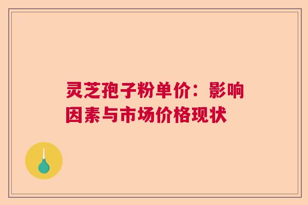 灵芝孢子粉单价:影响因素与市场价格现状 灵芝孢子粉单价:影响因素与市场价格现状