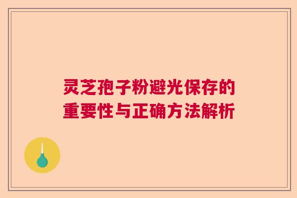灵芝孢子粉避光保存的重要性与正确方法解析 灵芝孢子粉避光保存的重要性与正确方法解析