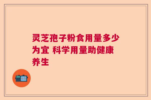 灵芝孢子粉食用量多少为宜 科学用量助健康养生