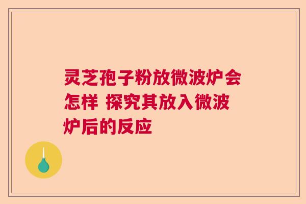 灵芝孢子粉放微波炉会怎样 探究其放入微波炉后的反应 灵芝孢子粉放微波炉会怎样 探究其放入微波炉后的反应